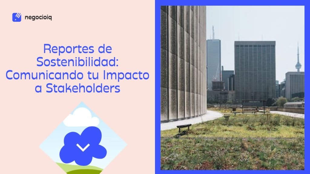 Reportes de Sostenibilidad: Comunicando tu Impacto a Stakeholders