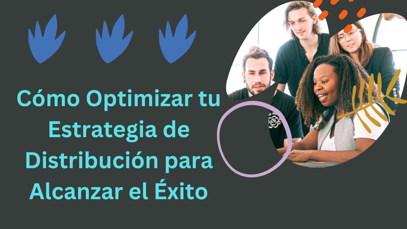Cómo Optimizar tu Estrategia de Distribución para Alcanzar el Éxito